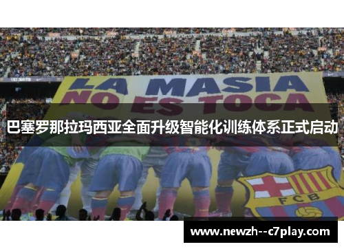 巴塞罗那拉玛西亚全面升级智能化训练体系正式启动 巴塞罗那拉玛西亚全面升级智能化训练体系正式启动