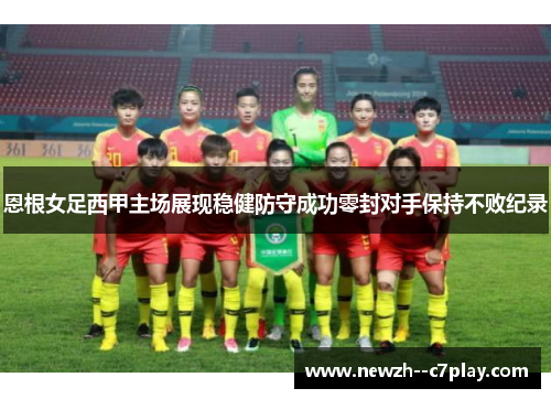 恩根女足西甲主场展现稳健防守成功零封对手保持不败纪录
