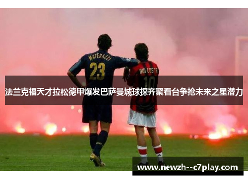 法兰克福天才拉松德甲爆发巴萨曼城球探齐聚看台争抢未来之星潜力 法兰克福天才拉松德甲爆发巴萨曼城球探齐聚看台争抢未来之星潜力