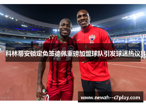 科林蒂安锁定免签德佩重磅加盟球队引发球迷热议 科林蒂安锁定免签德佩重磅加盟球队引发球迷热议