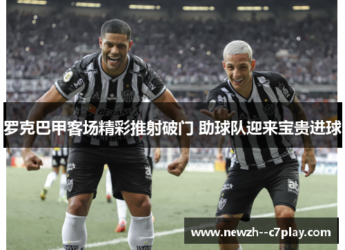 罗克巴甲客场精彩推射破门 助球队迎来宝贵进球 罗克巴甲客场精彩推射破门 助球队迎来宝贵进球