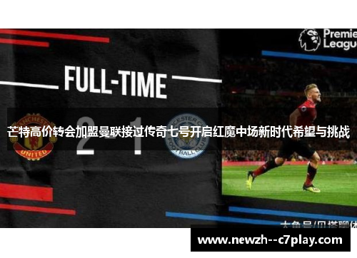 芒特高价转会加盟曼联接过传奇七号开启红魔中场新时代希望与挑战 芒特高价转会加盟曼联接过传奇七号开启红魔中场新时代希望与挑战