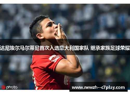 达尼埃尔马尔蒂尼首次入选意大利国家队 继承家族足球荣耀 达尼埃尔马尔蒂尼首次入选意大利国家队 继承家族足球荣耀