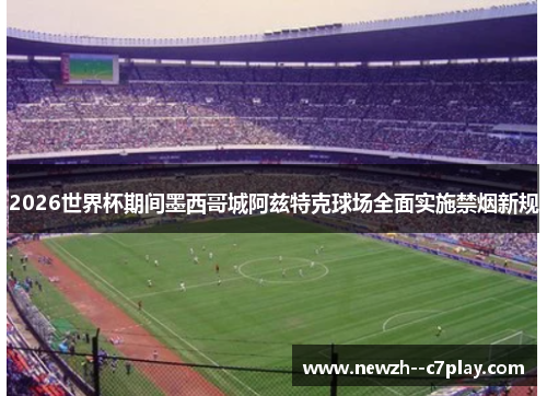 2026世界杯期间墨西哥城阿兹特克球场全面实施禁烟新规 2026世界杯期间墨西哥城阿兹特克球场全面实施禁烟新规
