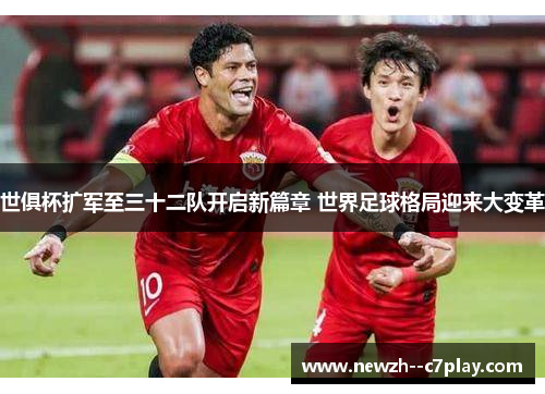 世俱杯扩军至三十二队开启新篇章 世界足球格局迎来大变革 世俱杯扩军至三十二队开启新篇章 世界足球格局迎来大变革