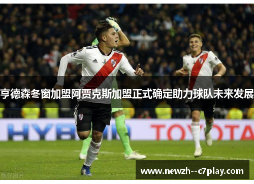 亨德森冬窗加盟阿贾克斯加盟正式确定助力球队未来发展 亨德森冬窗加盟阿贾克斯加盟正式确定助力球队未来发展