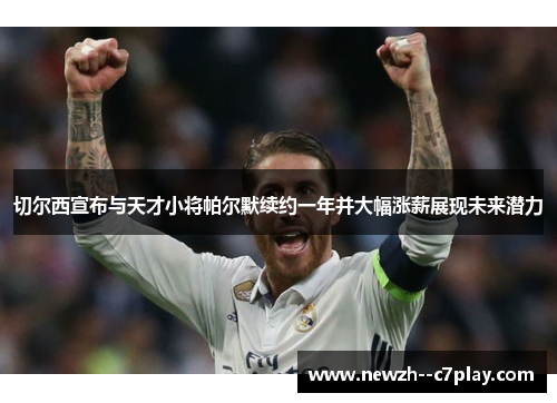 切尔西宣布与天才小将帕尔默续约一年并大幅涨薪展现未来潜力 切尔西宣布与天才小将帕尔默续约一年并大幅涨薪展现未来潜力