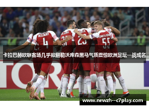 卡拉巴赫欧联客场几乎掀翻勒沃库森黑马气质震惊欧洲足坛一战成名 卡拉巴赫欧联客场几乎掀翻勒沃库森黑马气质震惊欧洲足坛一战成名
