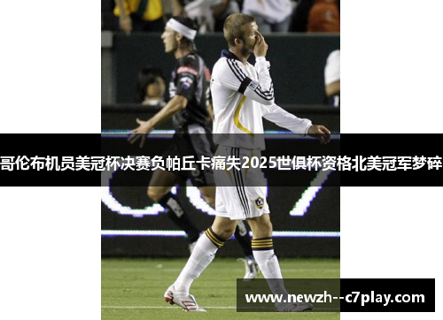哥伦布机员美冠杯决赛负帕丘卡痛失2025世俱杯资格北美冠军梦碎 哥伦布机员美冠杯决赛负帕丘卡痛失2025世俱杯资格北美冠军梦碎