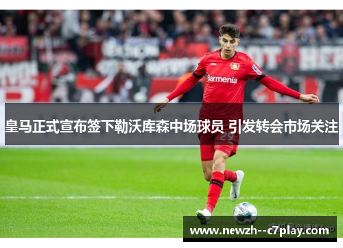 皇马正式宣布签下勒沃库森中场球员 引发转会市场关注