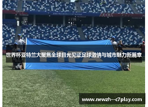 世界杯亚特兰大聚焦全球目光见证足球激情与城市魅力新篇章 世界杯亚特兰大聚焦全球目光见证足球激情与城市魅力新篇章