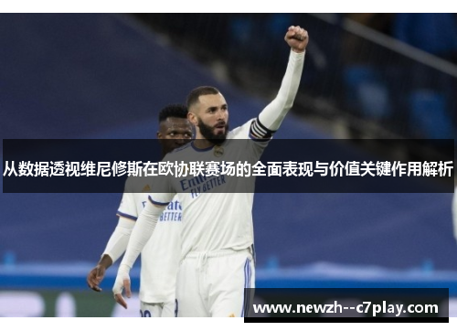 从数据透视维尼修斯在欧协联赛场的全面表现与价值关键作用解析