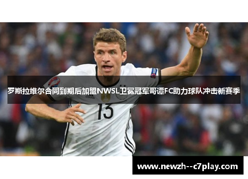 罗斯拉维尔合同到期后加盟NWSL卫冕冠军哥谭FC助力球队冲击新赛季 罗斯拉维尔合同到期后加盟NWSL卫冕冠军哥谭FC助力球队冲击新赛季