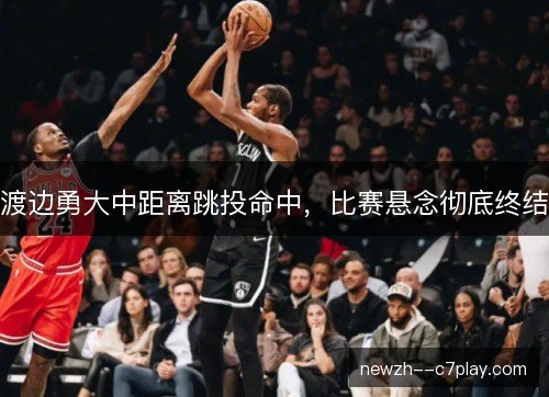 渡边勇大中距离跳投命中,比赛悬念彻底终结 渡边勇大中距离跳投命中,比赛悬念彻底终结