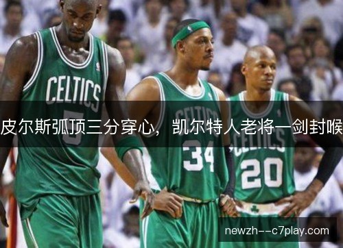 皮尔斯弧顶三分穿心,凯尔特人老将一剑封喉 皮尔斯弧顶三分穿心,凯尔特人老将一剑封喉