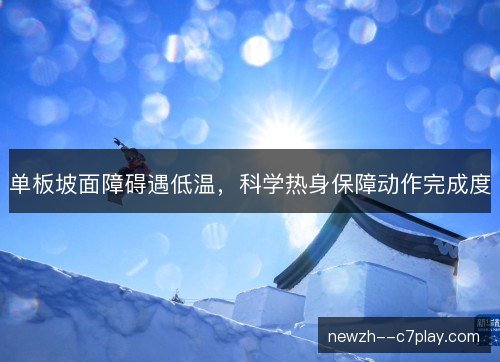 单板坡面障碍遇低温，科学热身保障动作完成度