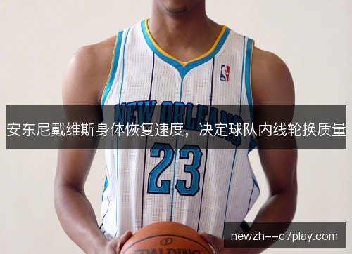 安东尼戴维斯身体恢复速度,决定球队内线轮换质量 安东尼戴维斯身体恢复速度,决定球队内线轮换质量
